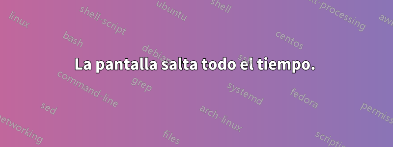 La pantalla salta todo el tiempo.