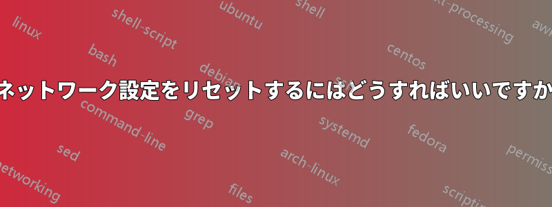 ネットワーク設定をリセットするにはどうすればいいですか