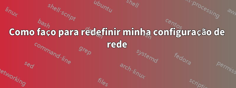 Como faço para redefinir minha configuração de rede