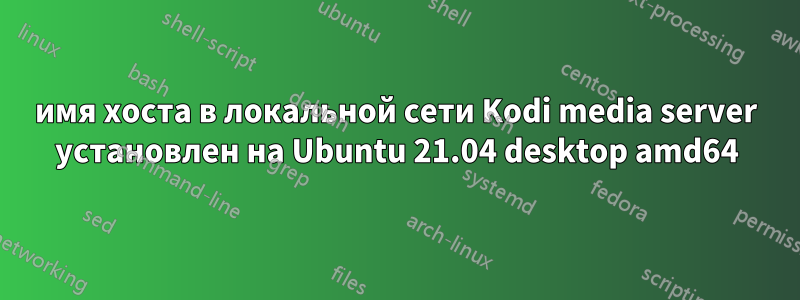 имя хоста в локальной сети Kodi media server установлен на Ubuntu 21.04 desktop amd64