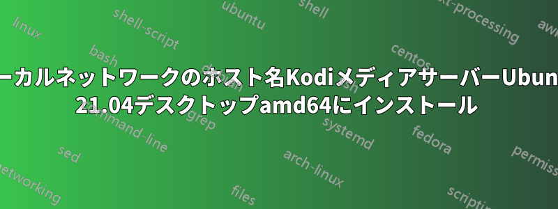 ローカルネットワークのホスト名KodiメディアサーバーUbuntu 21.04デスクトップamd64にインストール