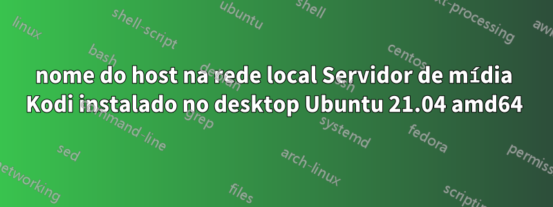 nome do host na rede local Servidor de mídia Kodi instalado no desktop Ubuntu 21.04 amd64