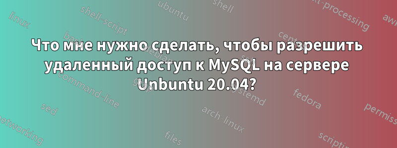 Что мне нужно сделать, чтобы разрешить удаленный доступ к MySQL на сервере Unbuntu 20.04?