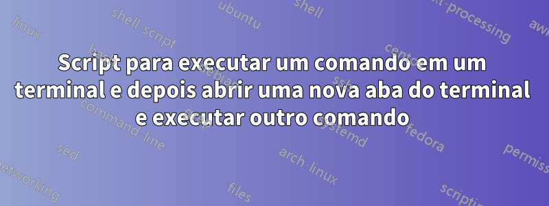 Script para executar um comando em um terminal e depois abrir uma nova aba do terminal e executar outro comando