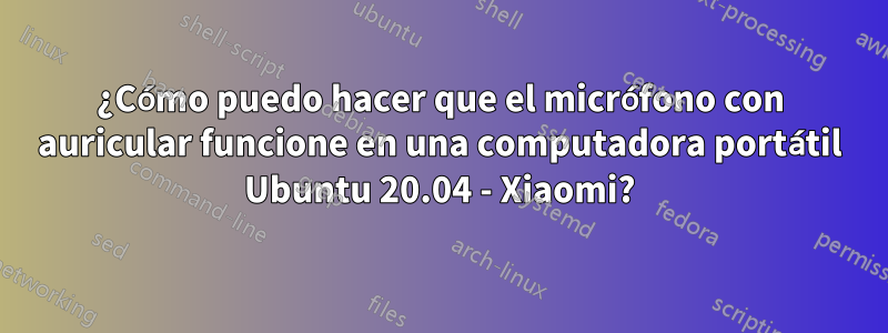 ¿Cómo puedo hacer que el micrófono con auricular funcione en una computadora portátil Ubuntu 20.04 - Xiaomi?
