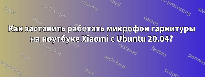 Как заставить работать микрофон гарнитуры на ноутбуке Xiaomi с Ubuntu 20.04?