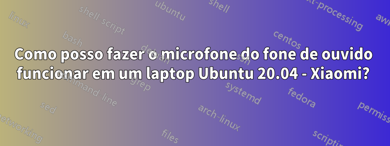 Como posso fazer o microfone do fone de ouvido funcionar em um laptop Ubuntu 20.04 - Xiaomi?