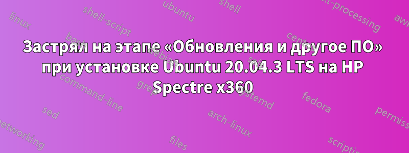 Застрял на этапе «Обновления и другое ПО» при установке Ubuntu 20.04.3 LTS на HP Spectre x360