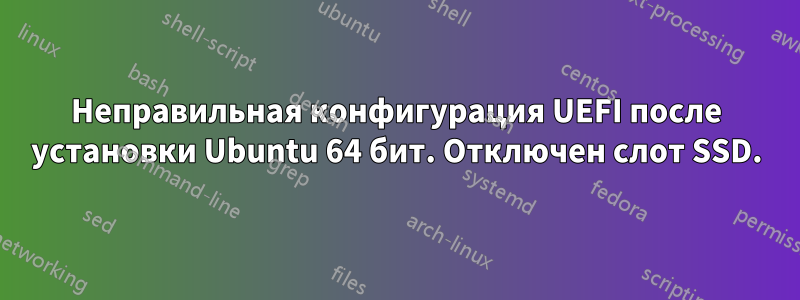 Неправильная конфигурация UEFI после установки Ubuntu 64 бит. Отключен слот SSD.