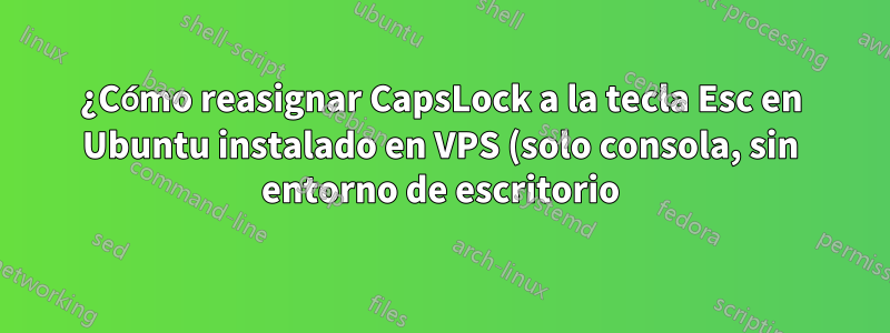 ¿Cómo reasignar CapsLock a la tecla Esc en Ubuntu instalado en VPS (solo consola, sin entorno de escritorio)?