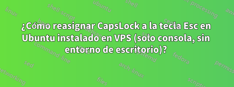 ¿Cómo reasignar CapsLock a la tecla Esc en Ubuntu instalado en VPS (solo consola, sin entorno de escritorio)?