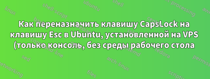 Как переназначить клавишу CapsLock на клавишу Esc в Ubuntu, установленной на VPS (только консоль, без среды рабочего стола)?