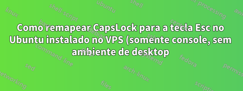 Como remapear CapsLock para a tecla Esc no Ubuntu instalado no VPS (somente console, sem ambiente de desktop)?