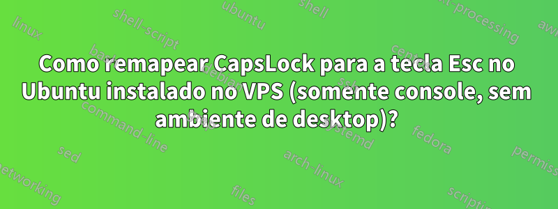 Como remapear CapsLock para a tecla Esc no Ubuntu instalado no VPS (somente console, sem ambiente de desktop)?