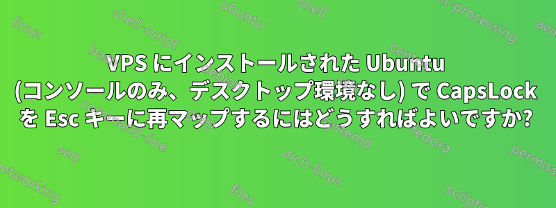 VPS にインストールされた Ubuntu (コンソールのみ、デスクトップ環境なし) で CapsLock を Esc キーに再マップするにはどうすればよいですか?