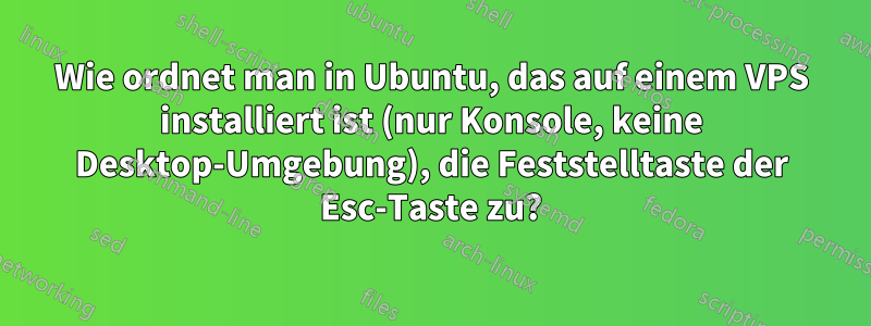 Wie ordnet man in Ubuntu, das auf einem VPS installiert ist (nur Konsole, keine Desktop-Umgebung), die Feststelltaste der Esc-Taste zu?
