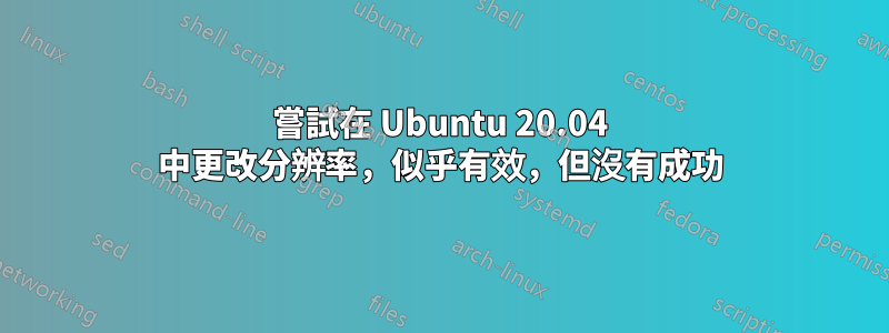 嘗試在 Ubuntu 20.04 中更改分辨率，似乎有效，但沒有成功