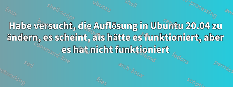 Habe versucht, die Auflösung in Ubuntu 20.04 zu ändern, es scheint, als hätte es funktioniert, aber es hat nicht funktioniert