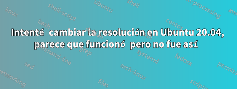 Intenté cambiar la resolución en Ubuntu 20.04, parece que funcionó pero no fue así