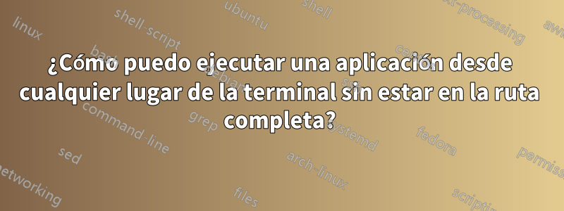 ¿Cómo puedo ejecutar una aplicación desde cualquier lugar de la terminal sin estar en la ruta completa?