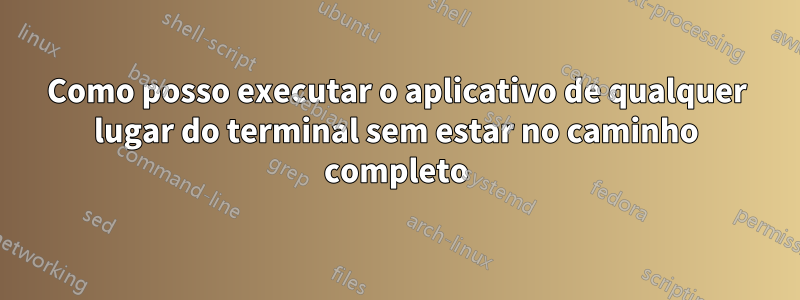 Como posso executar o aplicativo de qualquer lugar do terminal sem estar no caminho completo