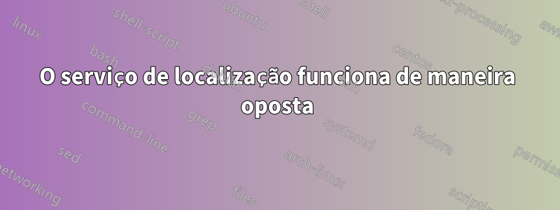 O serviço de localização funciona de maneira oposta