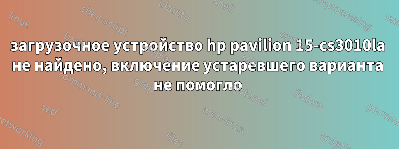 загрузочное устройство hp pavilion 15-cs3010la не найдено, включение устаревшего варианта не помогло