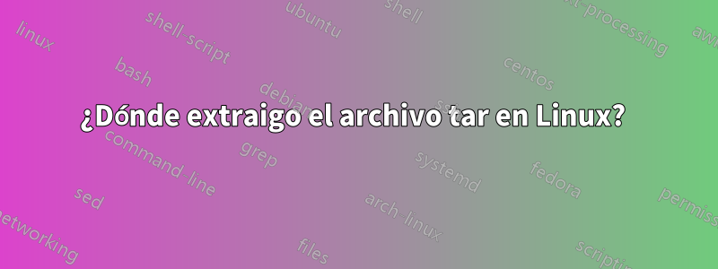 ¿Dónde extraigo el archivo tar en Linux? 