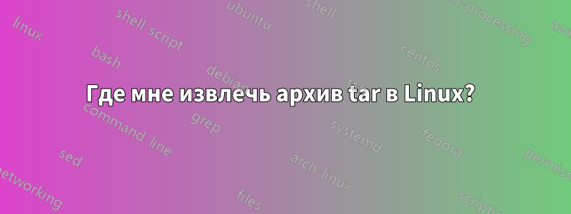 Где мне извлечь архив tar в Linux? 