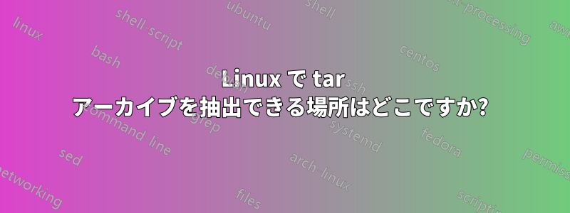 Linux で tar アーカイブを抽出できる場所はどこですか? 