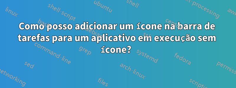 Como posso adicionar um ícone na barra de tarefas para um aplicativo em execução sem ícone? 