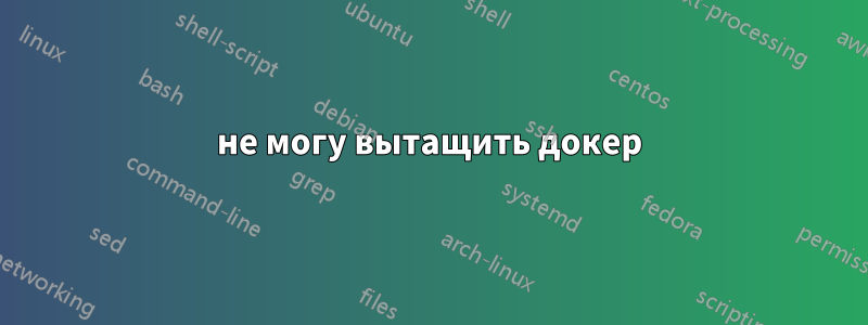 не могу вытащить докер
