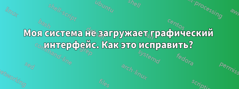 Моя система не загружает графический интерфейс. Как это исправить?