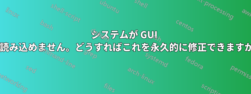 システムが GUI を読み込めません。どうすればこれを永久的に修正できますか?
