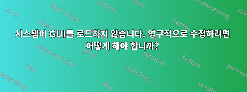 시스템이 GUI를 로드하지 않습니다. 영구적으로 수정하려면 어떻게 해야 합니까?