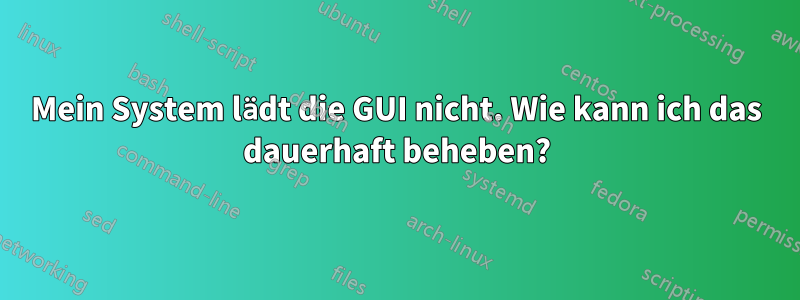 Mein System lädt die GUI nicht. Wie kann ich das dauerhaft beheben?