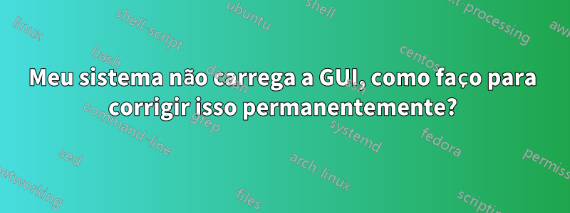 Meu sistema não carrega a GUI, como faço para corrigir isso permanentemente?