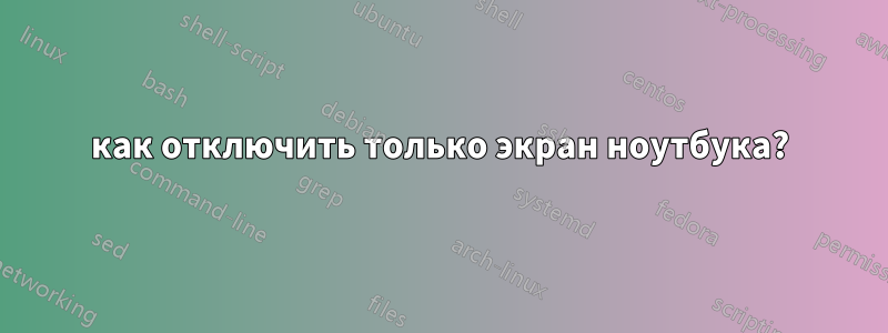 как отключить только экран ноутбука?