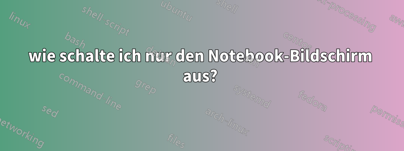 wie schalte ich nur den Notebook-Bildschirm aus?