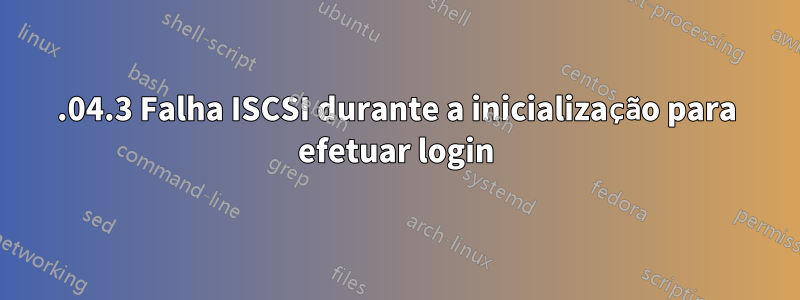 20.04.3 Falha ISCSI durante a inicialização para efetuar login