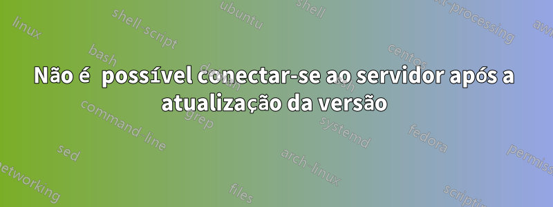 Não é possível conectar-se ao servidor após a atualização da versão