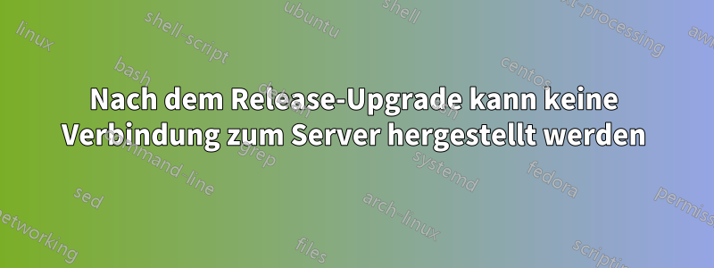 Nach dem Release-Upgrade kann keine Verbindung zum Server hergestellt werden