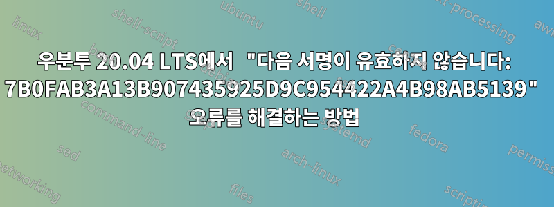우분투 20.04 LTS에서 "다음 서명이 유효하지 않습니다: 7B0FAB3A13B907435925D9C954422A4B98AB5139" 오류를 해결하는 방법
