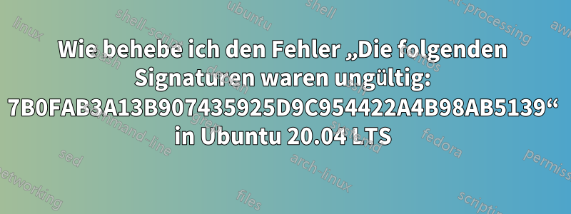 Wie behebe ich den Fehler „Die folgenden Signaturen waren ungültig: 7B0FAB3A13B907435925D9C954422A4B98AB5139“ in Ubuntu 20.04 LTS