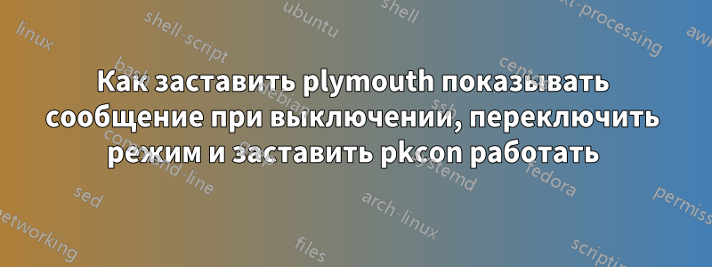 Как заставить plymouth показывать сообщение при выключении, переключить режим и заставить pkcon работать