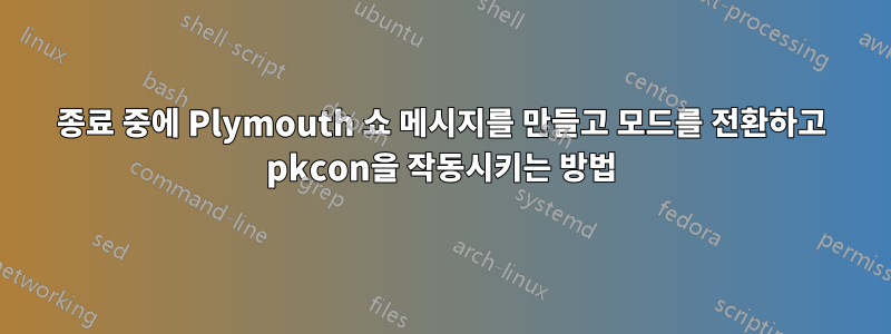 종료 중에 Plymouth 쇼 메시지를 만들고 모드를 전환하고 pkcon을 작동시키는 방법