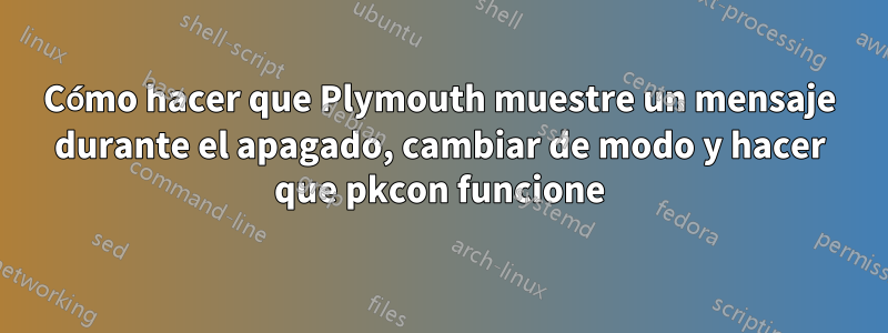 Cómo hacer que Plymouth muestre un mensaje durante el apagado, cambiar de modo y hacer que pkcon funcione