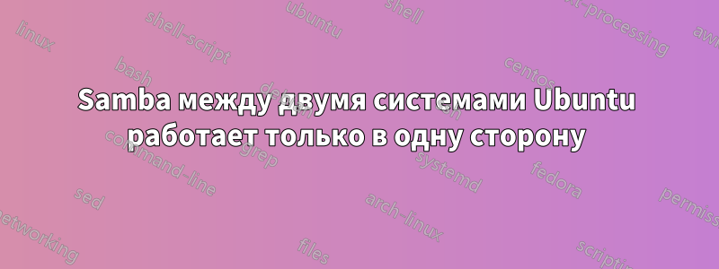 Samba между двумя системами Ubuntu работает только в одну сторону