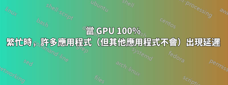 當 GPU 100% 繁忙時，許多應用程式（但其他應用程式不會）出現延遲
