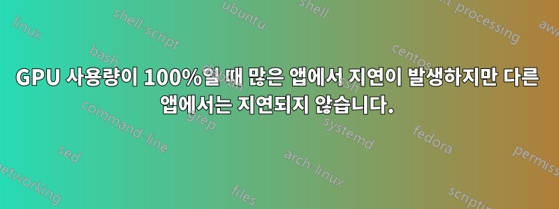 GPU 사용량이 100%일 때 많은 앱에서 지연이 발생하지만 다른 앱에서는 지연되지 않습니다.